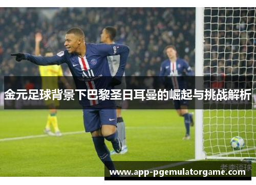 金元足球背景下巴黎圣日耳曼的崛起与挑战解析