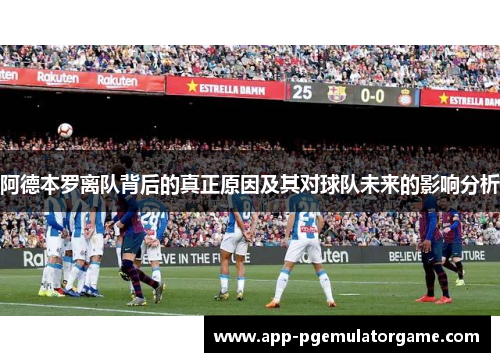 阿德本罗离队背后的真正原因及其对球队未来的影响分析