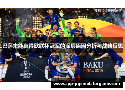 巴萨未能赢得欧联杯冠军的深层原因分析与战略反思
