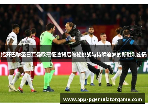揭开巴黎圣日耳曼欧冠征途背后隐秘挑战与持续追梦的新胜利密码