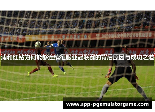 浦和红钻为何能够连续征服亚冠联赛的背后原因与成功之道