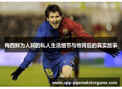 梅西鲜为人知的私人生活细节与他背后的真实故事