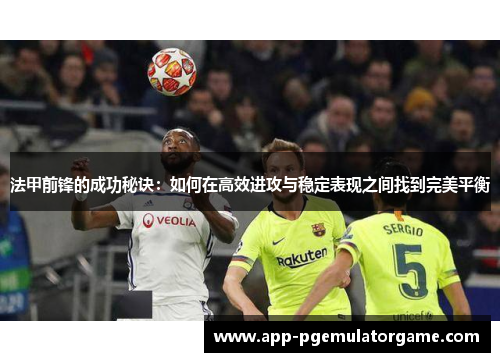 法甲前锋的成功秘诀：如何在高效进攻与稳定表现之间找到完美平衡